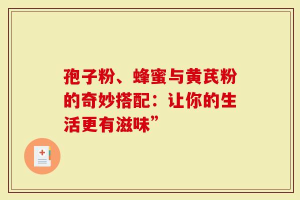 孢子粉、蜂蜜与黄芪粉的奇妙搭配：让你的生活更有滋味”
