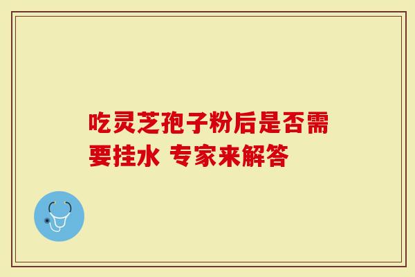 吃灵芝孢子粉后是否需要挂水 专家来解答