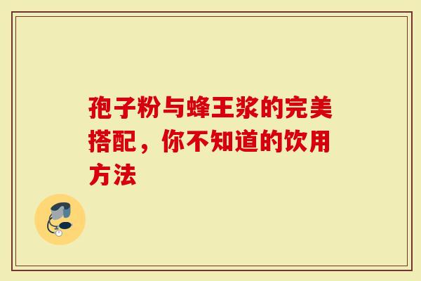 孢子粉与蜂王浆的完美搭配，你不知道的饮用方法
