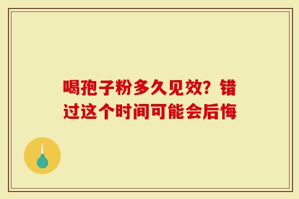 喝孢子粉多久见效？错过这个时间可能会后悔