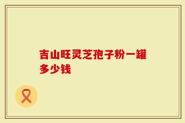 吉山旺灵芝孢子粉一罐多少钱