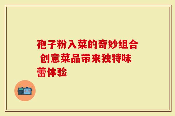 孢子粉入菜的奇妙组合 创意菜品带来独特味蕾体验