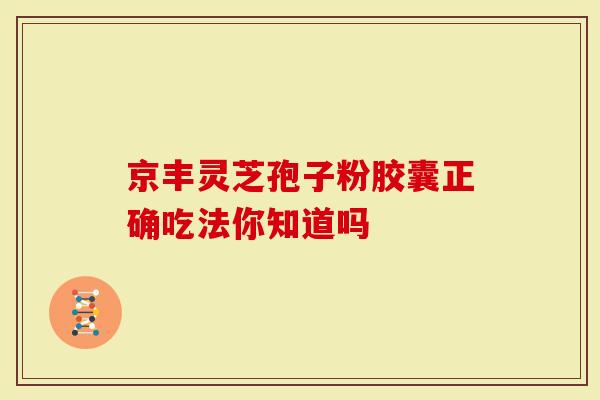京丰灵芝孢子粉胶囊正确吃法你知道吗