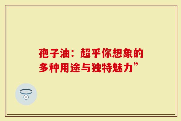 孢子油：超乎你想象的多种用途与独特魅力”