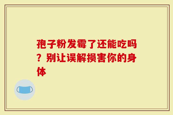 孢子粉发霉了还能吃吗？别让误解损害你的身体