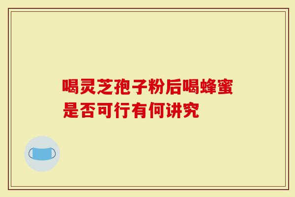 喝灵芝孢子粉后喝蜂蜜是否可行有何讲究