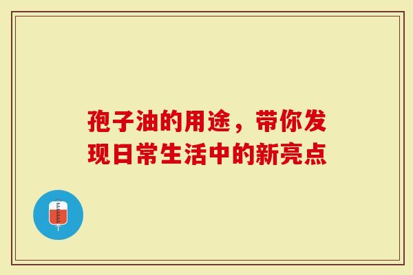 孢子油的用途，带你发现日常生活中的新亮点-第1张图片-灵芝大师