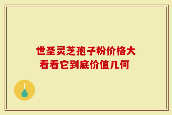 世圣灵芝孢子粉价格大 看看它到底价值几何