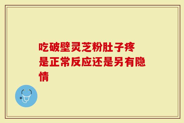 吃破壁灵芝粉肚子疼 是正常反应还是另有隐情