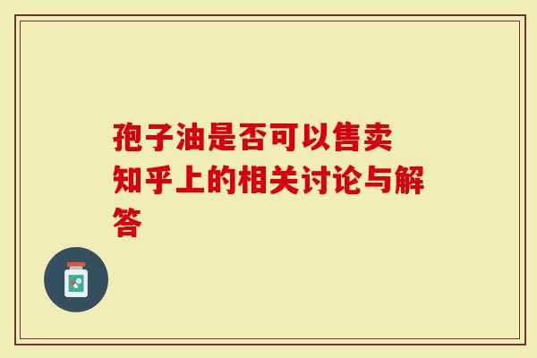 孢子油是否可以售卖 知乎上的相关讨论与解答