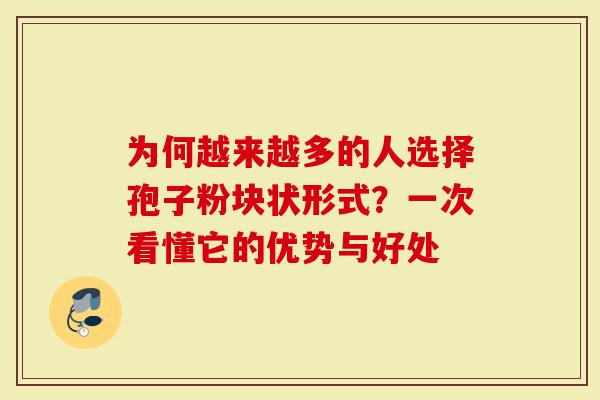 为何越来越多的人选择孢子粉块状形式？一次看懂它的优势与好处