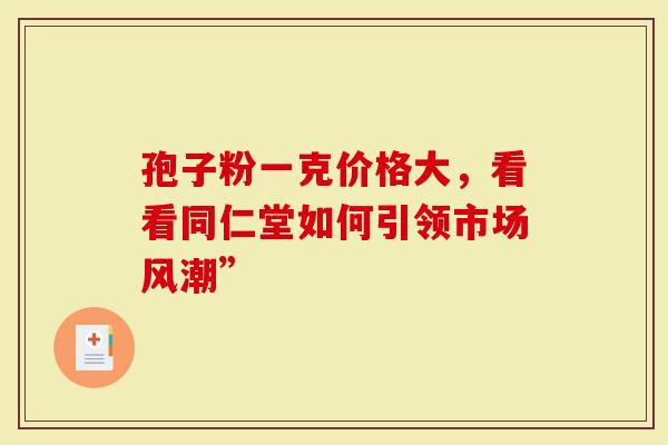孢子粉一克价格大，看看同仁堂如何引领市场风潮”