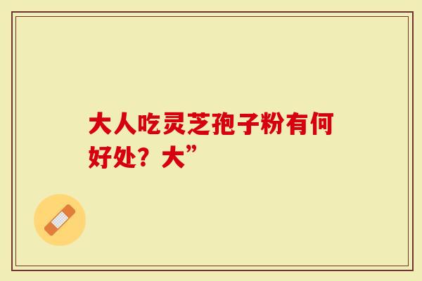 大人吃灵芝孢子粉有何好处？大”