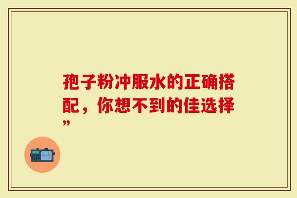 孢子粉冲服水的正确搭配，你想不到的佳选择”