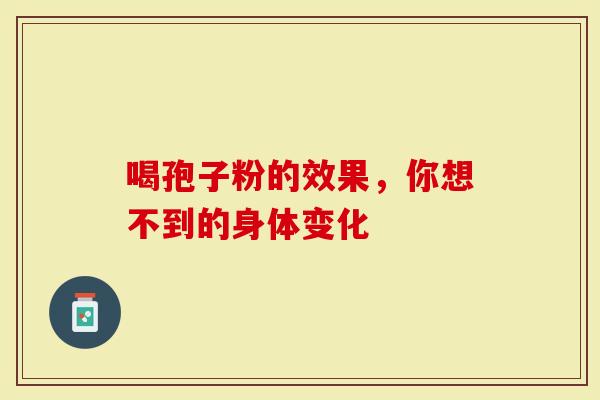 喝孢子粉的效果，你想不到的身体变化