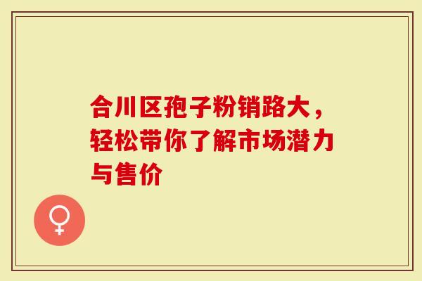 合川区孢子粉销路大，轻松带你了解市场潜力与售价