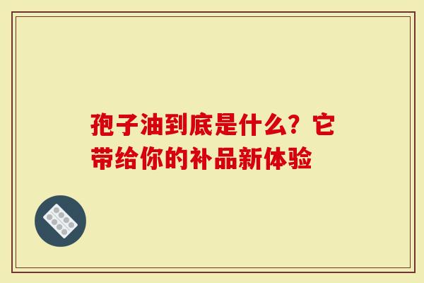 孢子油到底是什么？它带给你的补品新体验