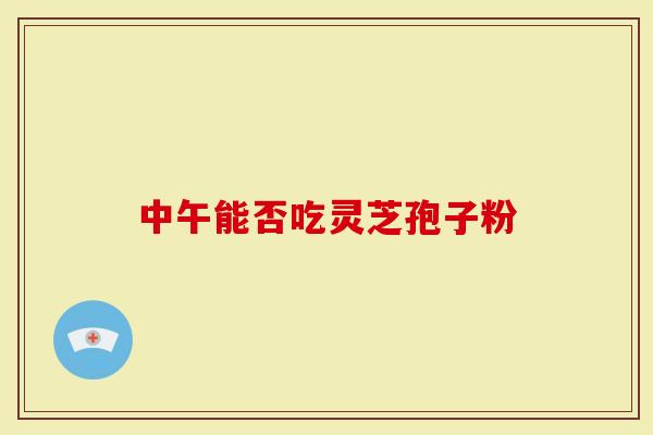 中午能否吃灵芝孢子粉