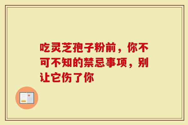 吃灵芝孢子粉前，你不可不知的禁忌事项，别让它伤了你