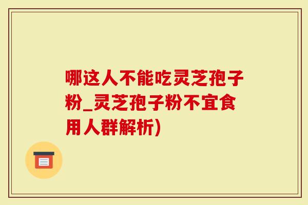 哪这人不能吃灵芝孢子粉_灵芝孢子粉不宜食用人群解析)-第1张图片-灵芝大师 哪这人不能吃灵芝孢子粉_灵芝孢子粉不宜食用人群解析)-第1张图片-灵芝大师