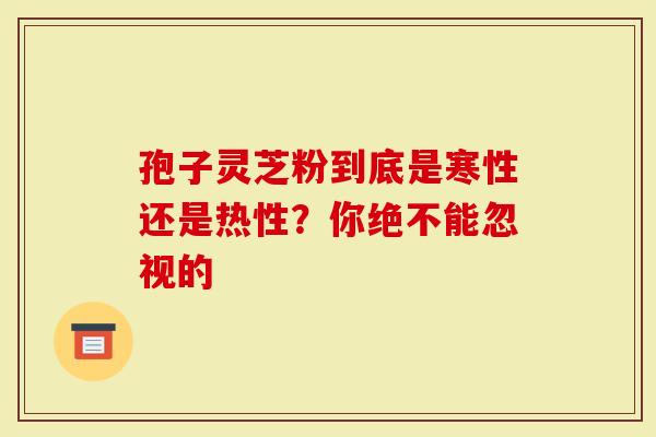 孢子灵芝粉到底是寒性还是热性？你绝不能忽视的