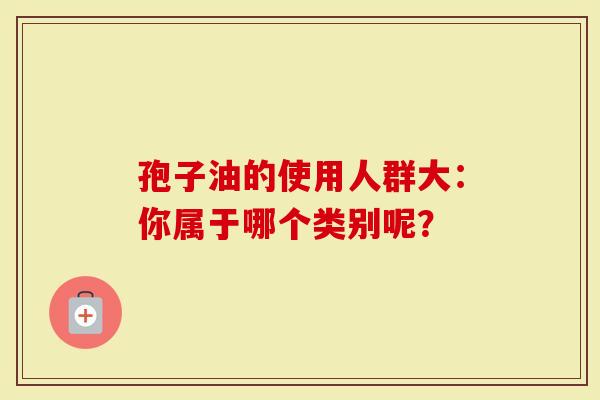 孢子油的使用人群大：你属于哪个类别呢？