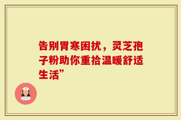 告别胃寒困扰，灵芝孢子粉助你重拾温暖舒适生活”