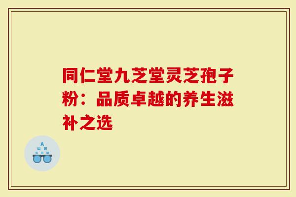 同仁堂九芝堂灵芝孢子粉：品质卓越的养生滋补之选
