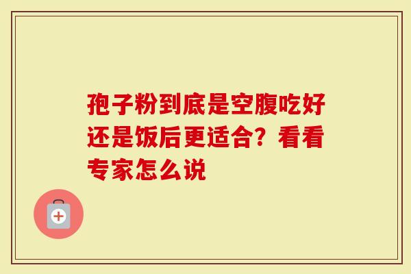 孢子粉到底是空腹吃好还是饭后更适合？看看专家怎么说