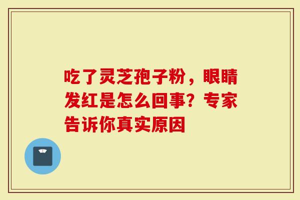 吃了灵芝孢子粉,眼睛发红是怎么回事?专家告诉你真实原因-第1张图片-灵芝大师 吃了灵芝孢子粉,眼睛发红是怎么回事?专家告诉你真实原因-第1张图片-灵芝大师