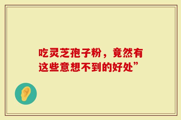 吃灵芝孢子粉，竟然有这些意想不到的好处”