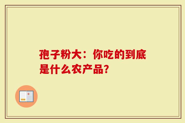 孢子粉大：你吃的到底是什么农产品？