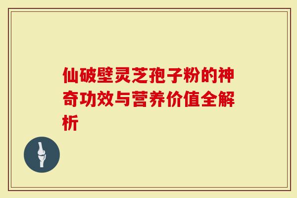 仙破壁灵芝孢子粉的神奇功效与营养价值全解析