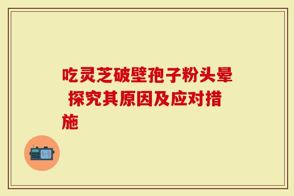 吃灵芝破壁孢子粉头晕 探究其原因及应对措施