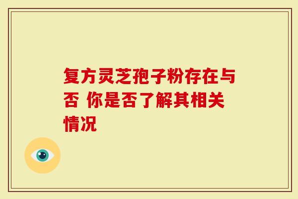 复方灵芝孢子粉存在与否 你是否了解其相关情况-第1张图片-灵芝大师 复方灵芝孢子粉存在与否 你是否了解其相关情况-第1张图片-灵芝大师