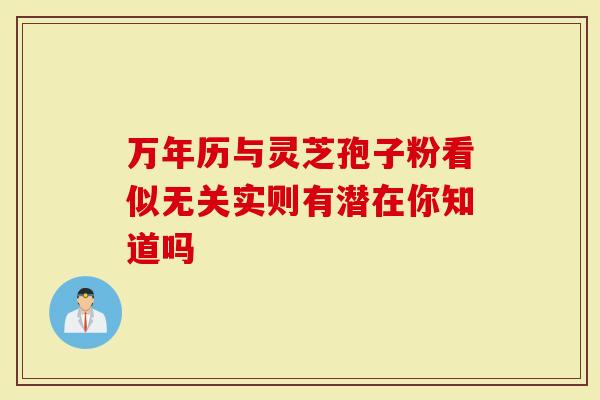 万年历与灵芝孢子粉看似无关实则有潜在你知道吗-第1张图片-灵芝大师