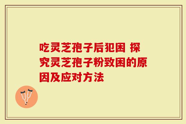 吃灵芝孢子后犯困 探究灵芝孢子粉致困的原因及应对方法