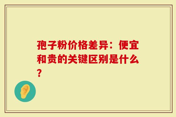 孢子粉价格差异：便宜和贵的关键区别是什么？