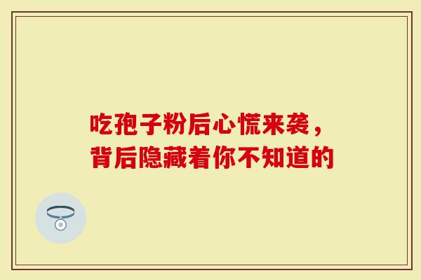 吃孢子粉后心慌来袭，背后隐藏着你不知道的
