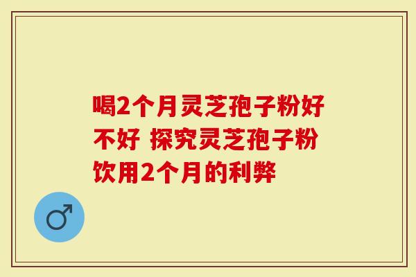 喝2个月灵芝孢子粉好不好 探究灵芝孢子粉饮用2个月的利弊