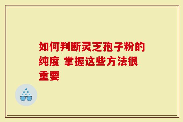 如何判断灵芝孢子粉的纯度 掌握这些方法很重要