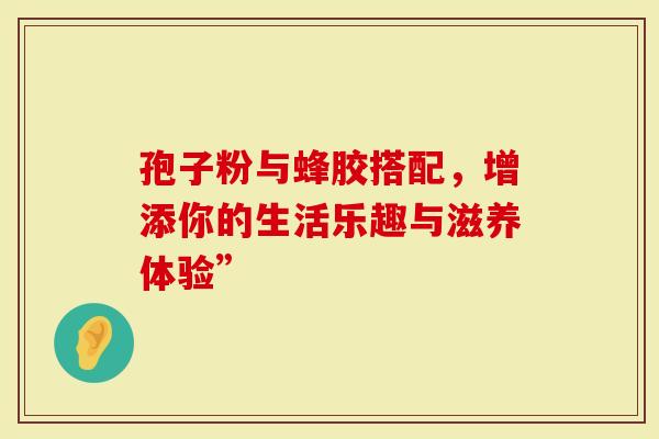 孢子粉与蜂胶搭配,增添你的生活乐趣与滋养体验”-第1张图片-灵芝大师 孢子粉与蜂胶搭配,增添你的生活乐趣与滋养体验”-第1张图片-灵芝大师