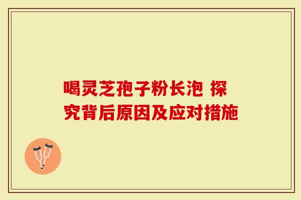 喝灵芝孢子粉长泡 探究背后原因及应对措施-第1张图片-灵芝大师 喝灵芝孢子粉长泡 探究背后原因及应对措施-第1张图片-灵芝大师
