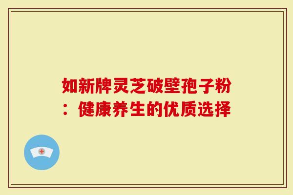 如新牌灵芝破壁孢子粉：健康养生的优质选择
