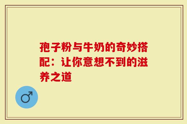 孢子粉与牛奶的奇妙搭配：让你意想不到的滋养之道