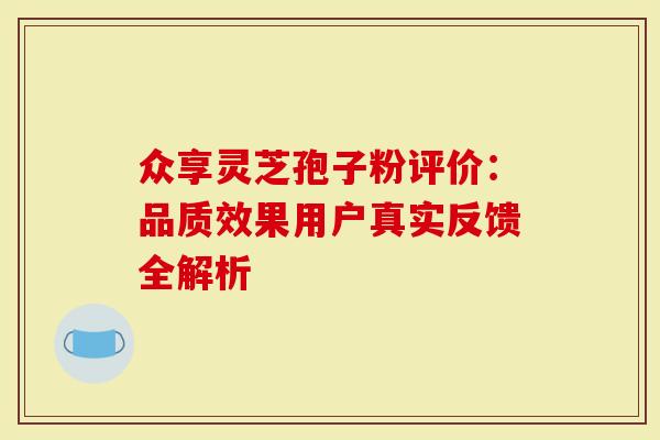 众享灵芝孢子粉评价：品质效果用户真实反馈全解析
