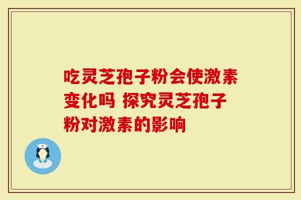 吃灵芝孢子粉会使激素变化吗 探究灵芝孢子粉对激素的影响