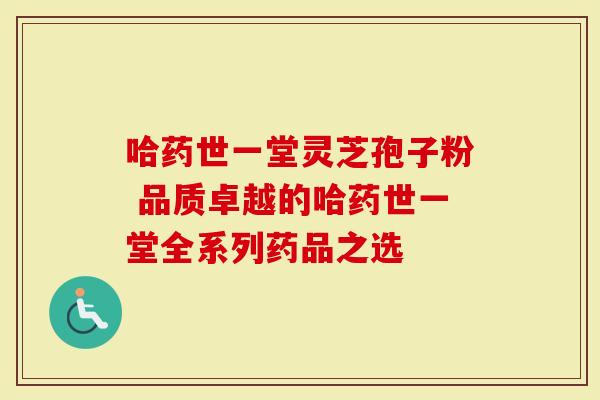 哈药世一堂灵芝孢子粉 品质卓越的哈药世一堂全系列药品之选