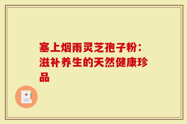 塞上烟雨灵芝孢子粉：滋补养生的天然健康珍品