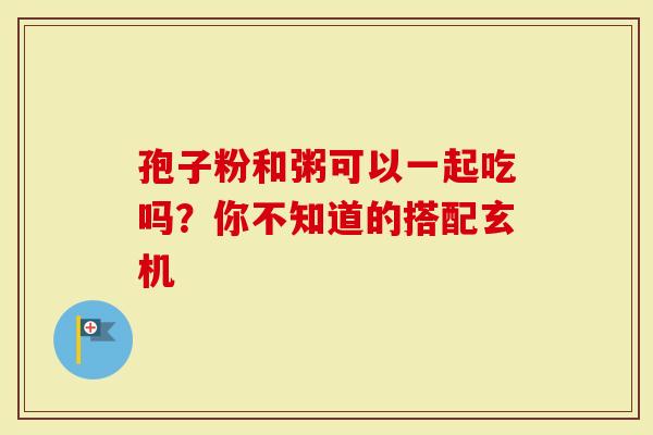 孢子粉和粥可以一起吃吗？你不知道的搭配玄机